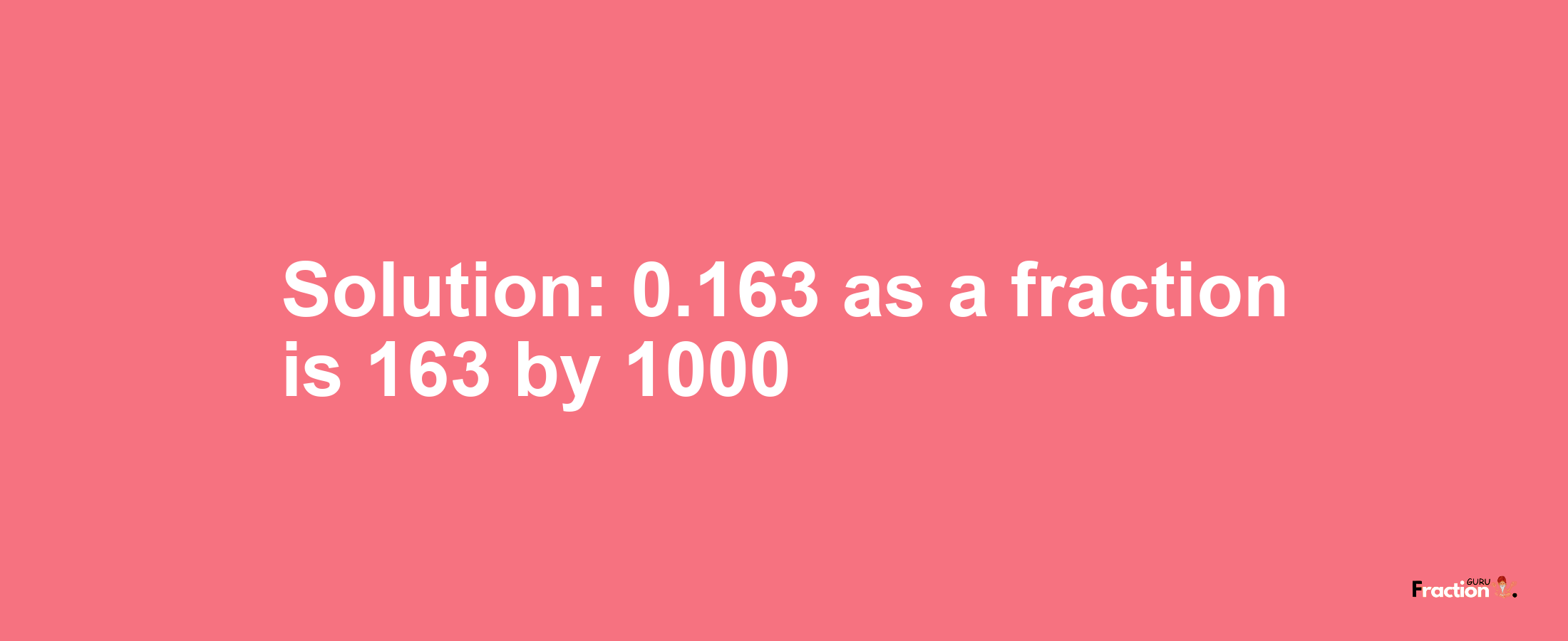 Solution:0.163 as a fraction is 163/1000